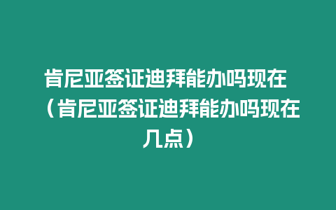 肯尼亞簽證迪拜能辦嗎現(xiàn)在 （肯尼亞簽證迪拜能辦嗎現(xiàn)在幾點(diǎn)）