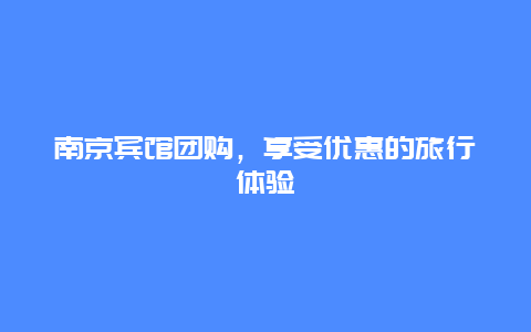 南京賓館團(tuán)購(gòu)，享受優(yōu)惠的旅行體驗(yàn)