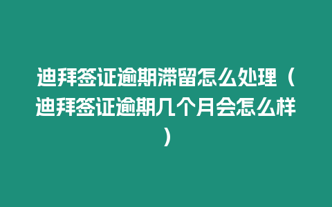 迪拜簽證逾期滯留怎么處理（迪拜簽證逾期幾個月會怎么樣）