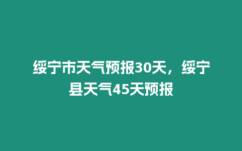 綏寧市天氣預報30天，綏寧縣天氣45天預報