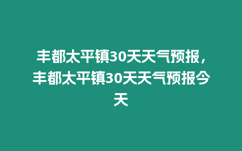 豐都太平鎮(zhèn)30天天氣預(yù)報(bào)，豐都太平鎮(zhèn)30天天氣預(yù)報(bào)今天