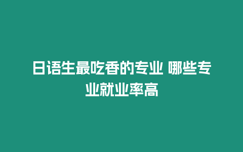 日語生最吃香的專業(yè) 哪些專業(yè)就業(yè)率高