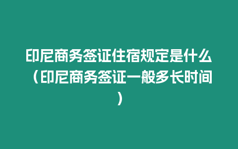 印尼商務簽證住宿規(guī)定是什么（印尼商務簽證一般多長時間）