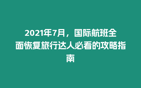 2021年7月，國際航班全面恢復旅行達人必看的攻略指南