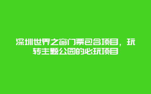 深圳世界之窗門(mén)票包含項(xiàng)目，玩轉(zhuǎn)主題公園的必玩項(xiàng)目