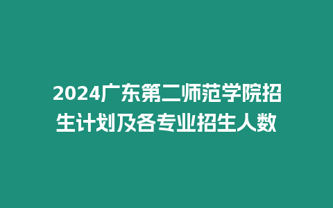 2024廣東第二師范學院招生計劃及各專業招生人數