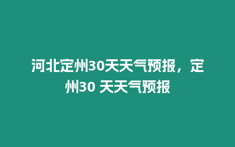 河北定州30天天氣預(yù)報，定州30 天天氣預(yù)報