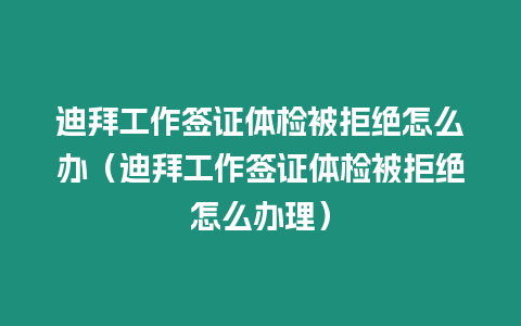 迪拜工作簽證體檢被拒絕怎么辦（迪拜工作簽證體檢被拒絕怎么辦理）