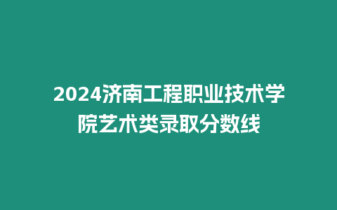 2024濟南工程職業技術學院藝術類錄取分數線