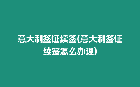 意大利簽證續簽(意大利簽證續簽怎么辦理)