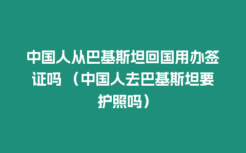 中國人從巴基斯坦回國用辦簽證嗎 （中國人去巴基斯坦要護照嗎）