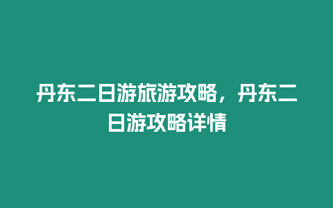 丹東二日游旅游攻略，丹東二日游攻略詳情