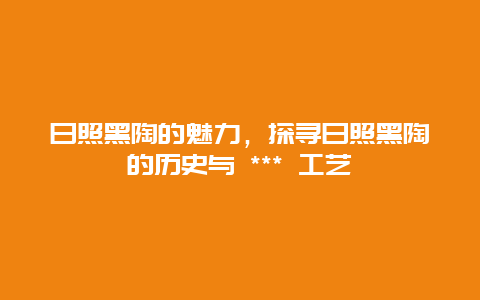 日照黑陶的魅力，探尋日照黑陶的歷史與 *** 工藝