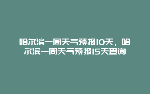 哈爾濱一周天氣預(yù)報(bào)10天，哈爾濱一周天氣預(yù)報(bào)15天查詢