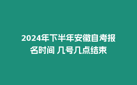 2024年下半年安徽自考報名時間 幾號幾點結束