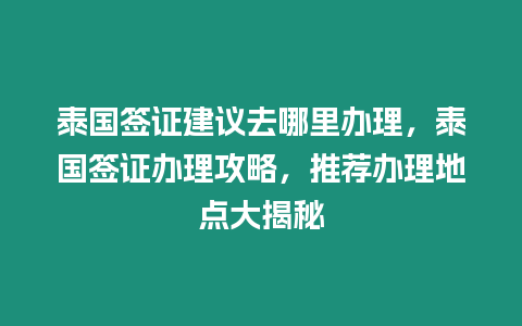 泰國簽證建議去哪里辦理，泰國簽證辦理攻略，推薦辦理地點大揭秘