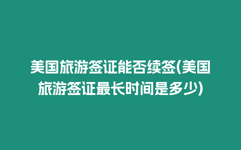 美國旅游簽證能否續簽(美國旅游簽證最長時間是多少)