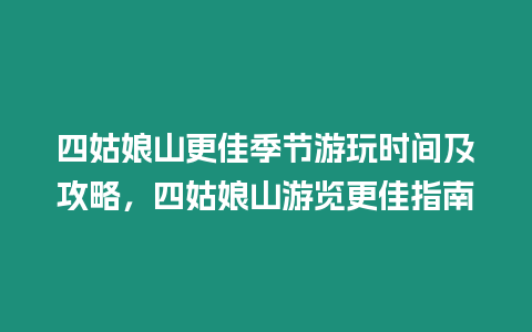 四姑娘山更佳季節游玩時間及攻略，四姑娘山游覽更佳指南