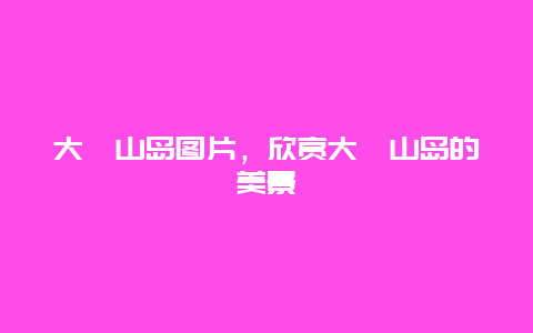 大崳山島圖片，欣賞大崳山島的美景