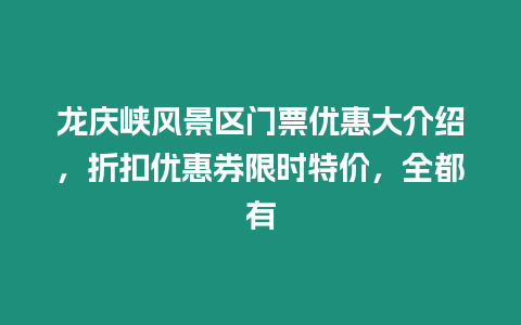 龍慶峽風景區門票優惠大介紹，折扣優惠券限時特價，全都有