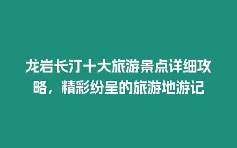 龍巖長汀十大旅游景點(diǎn)詳細(xì)攻略，精彩紛呈的旅游地游記