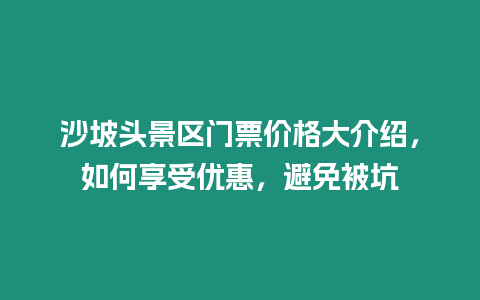 沙坡頭景區門票價格大介紹，如何享受優惠，避免被坑