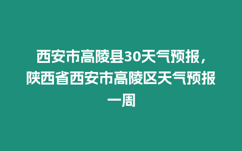 西安市高陵縣30天氣預報，陜西省西安市高陵區天氣預報一周