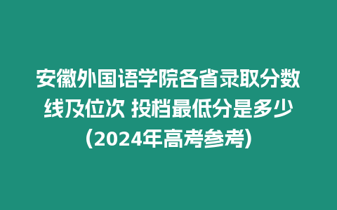 安徽外國語學院各省錄取分數線及位次 投檔最低分是多少(2024年高考參考)