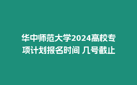 華中師范大學2024高校專項計劃報名時間 幾號截止