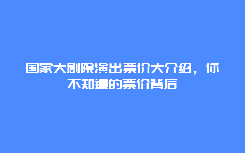 國家大劇院演出票價大介紹，你不知道的票價背后