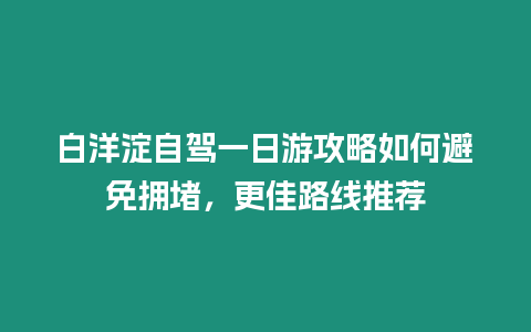 白洋淀自駕一日游攻略如何避免擁堵，更佳路線推薦