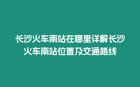 長沙火車南站在哪里詳解長沙火車南站位置及交通路線