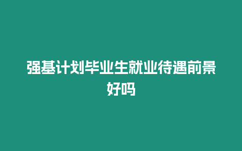 強基計劃畢業生就業待遇前景好嗎