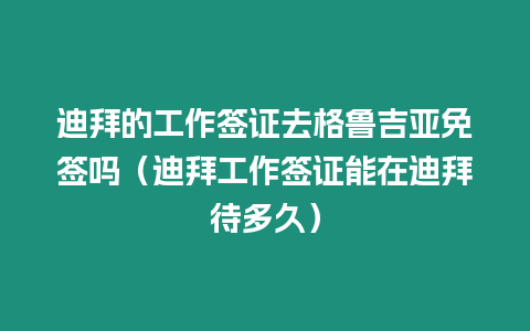 迪拜的工作簽證去格魯吉亞免簽嗎（迪拜工作簽證能在迪拜待多久）