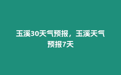 玉溪30天氣預(yù)報，玉溪天氣預(yù)報7天