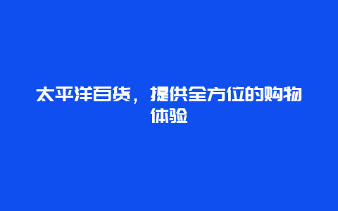 太平洋百貨，提供全方位的購物體驗