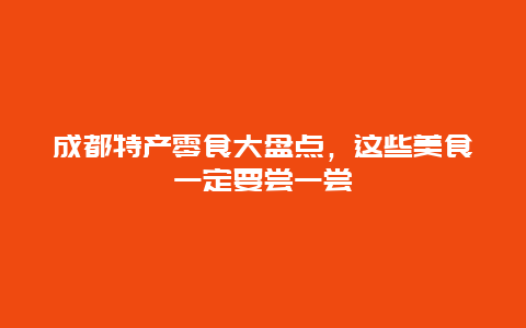 成都特產零食大盤點，這些美食一定要嘗一嘗