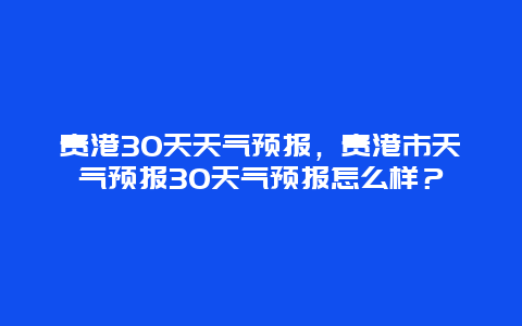 貴港30天天氣預(yù)報，貴港市天氣預(yù)報30天氣預(yù)報怎么樣？