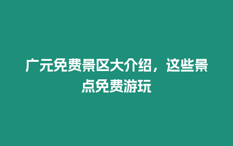 廣元免費景區大介紹，這些景點免費游玩