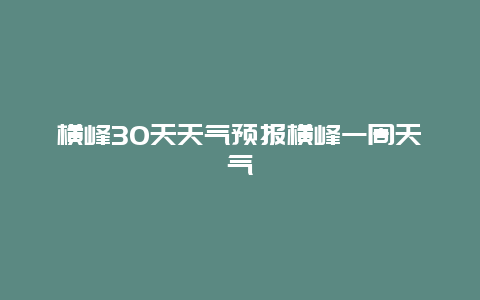 橫峰30天天氣預報橫峰一周天氣