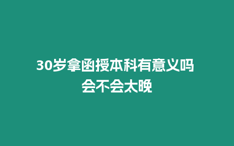 30歲拿函授本科有意義嗎 會不會太晚