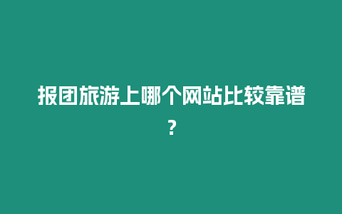 報團旅游上哪個網站比較靠譜？