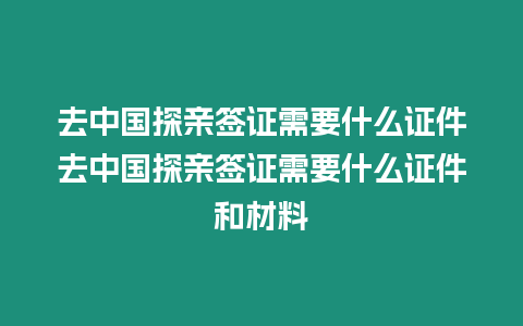 去中國探親簽證需要什么證件去中國探親簽證需要什么證件和材料