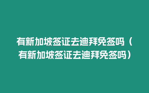 有新加坡簽證去迪拜免簽嗎（有新加坡簽證去迪拜免簽嗎）