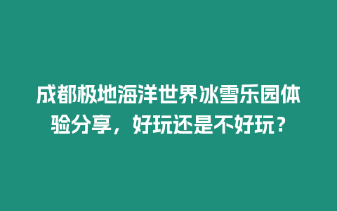 成都極地海洋世界冰雪樂園體驗分享，好玩還是不好玩？