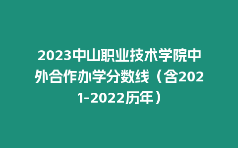 2023中山職業技術學院中外合作辦學分數線（含2021-2022歷年）