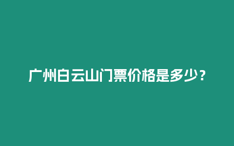 廣州白云山門票價格是多少？