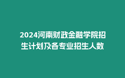 2024河南財政金融學院招生計劃及各專業招生人數