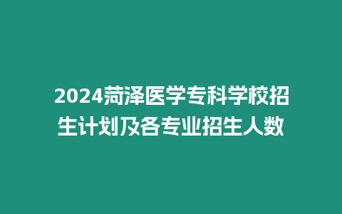 2024菏澤醫學專科學校招生計劃及各專業招生人數