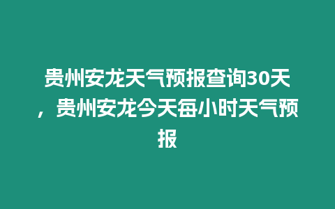 貴州安龍天氣預報查詢30天，貴州安龍今天每小時天氣預報